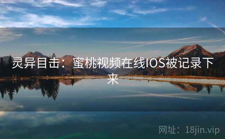 灵异目击：蜜桃视频在线IOS被记录下来