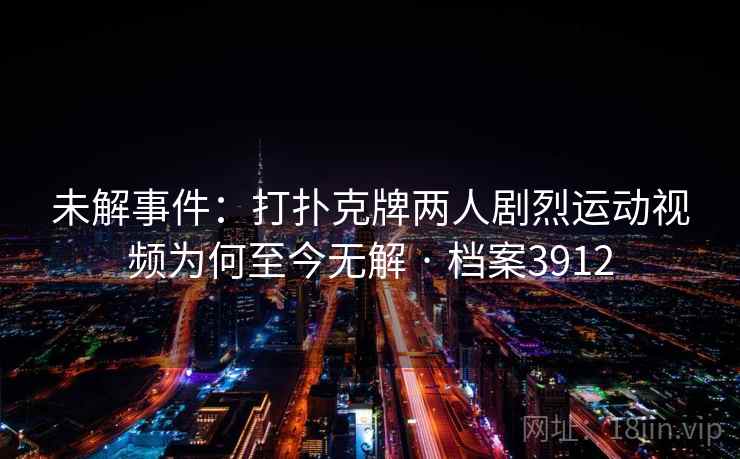 未解事件:打扑克牌两人剧烈运动视频为何至今无解 · 档案3912 未解事件:打扑克牌两人剧烈运动视频为何至今无解 · 档案3912