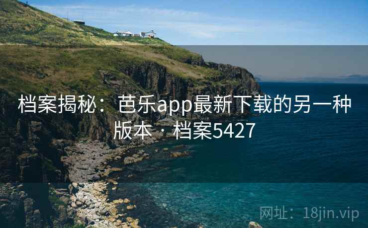 档案揭秘：芭乐app最新下载的另一种版本 · 档案5427
