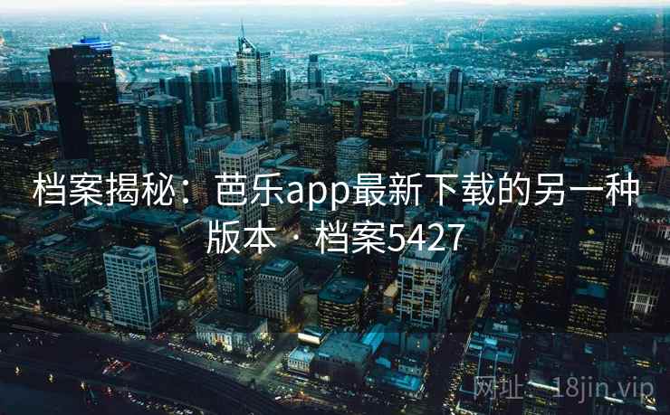 档案揭秘：芭乐app最新下载的另一种版本 · 档案5427