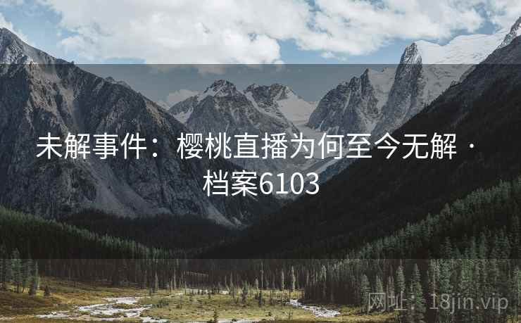 未解事件：樱桃直播为何至今无解 · 档案6103