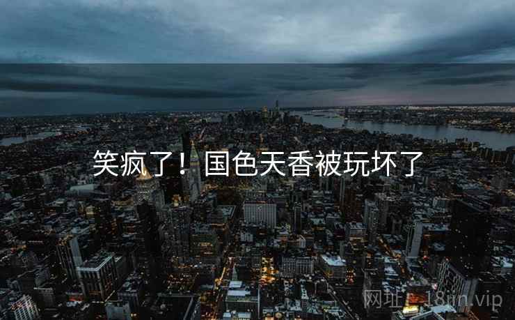 笑疯了！国色天香被玩坏了