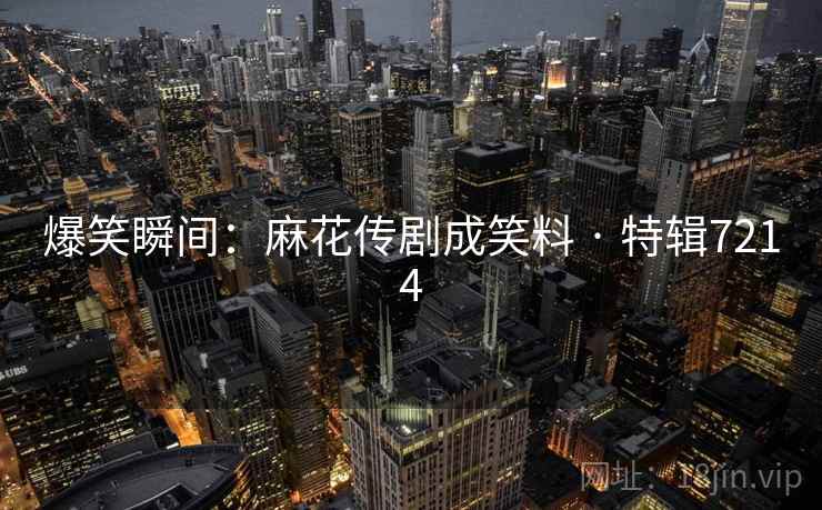 爆笑瞬间：麻花传剧成笑料 · 特辑7214