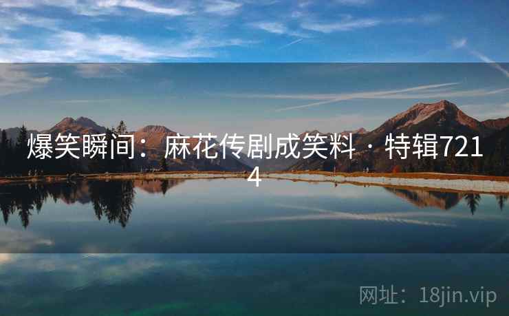 爆笑瞬间：麻花传剧成笑料 · 特辑7214