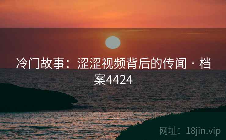 冷门故事：涩涩视频背后的传闻 · 档案4424