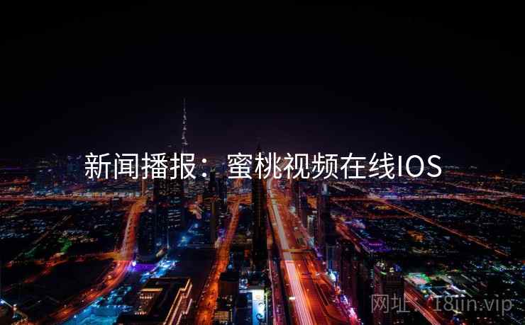 新闻播报：蜜桃视频在线IOS