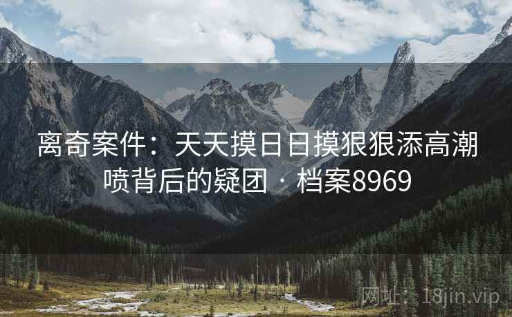 离奇案件：天天摸日日摸狠狠添高潮喷背后的疑团 · 档案8969