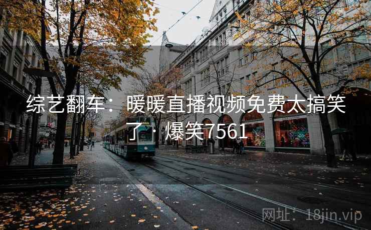 综艺翻车：暖暖直播视频免费太搞笑了 · 爆笑7561
