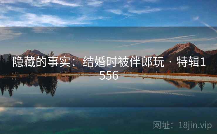 隐藏的事实：结婚时被伴郎玩 · 特辑1556