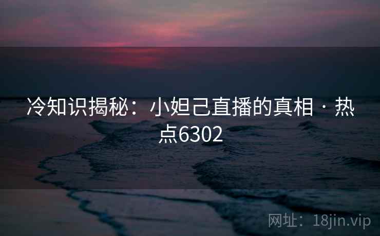 冷知识揭秘：小妲己直播的真相 · 热点6302