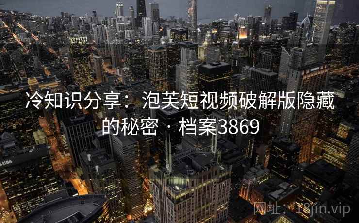 冷知识分享：泡芙短视频破解版隐藏的秘密 · 档案3869