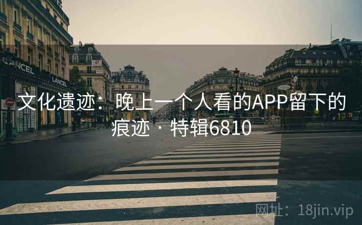 文化遗迹：晚上一个人看的APP留下的痕迹 · 特辑6810