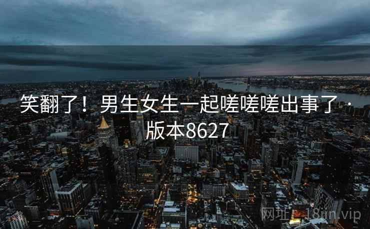 笑翻了！男生女生一起嗟嗟嗟出事了 · 版本8627