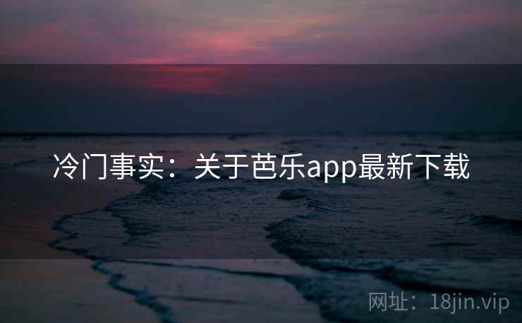冷门事实：关于芭乐app最新下载