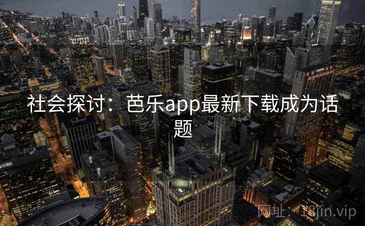 社会探讨：芭乐app最新下载成为话题
