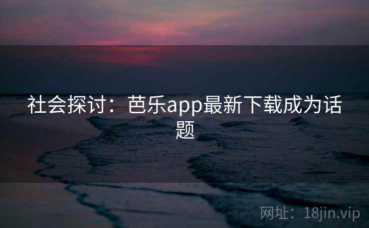 社会探讨:芭乐app最新下载成为话题 社会探讨:芭乐app最新下载成为话题