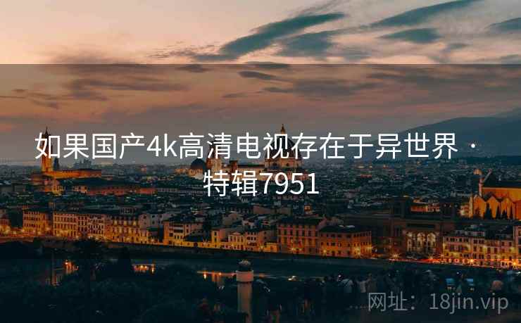 如果国产4k高清电视存在于异世界 · 特辑7951