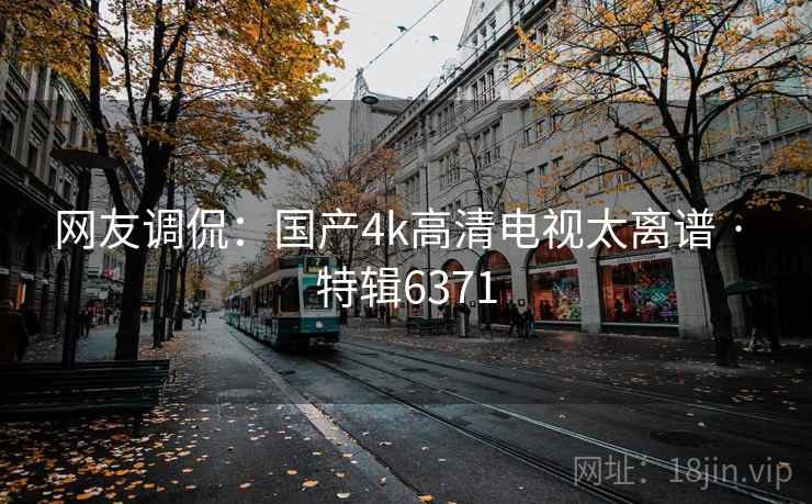 网友调侃：国产4k高清电视太离谱 · 特辑6371