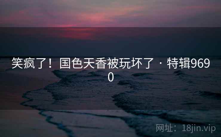 笑疯了！国色天香被玩坏了 · 特辑9690