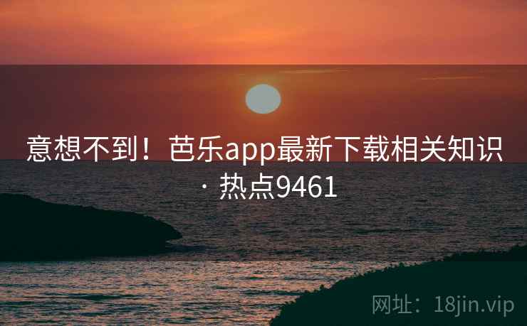 意想不到！芭乐app最新下载相关知识 · 热点9461