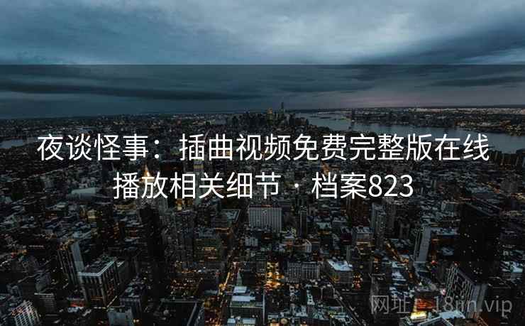 夜谈怪事:插曲视频免费完整版在线播放相关细节 · 档案823 夜谈怪事:插曲视频免费完整版在线播放相关细节 · 档案823