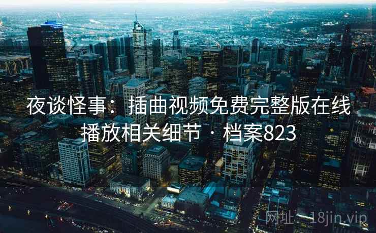 夜谈怪事：插曲视频免费完整版在线播放相关细节 · 档案823