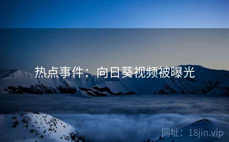 热点事件：向日葵视频被曝光