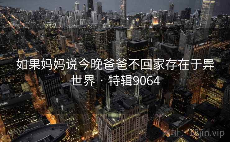 如果妈妈说今晚爸爸不回家存在于异世界 · 特辑9064