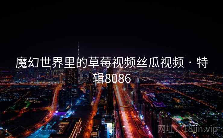 魔幻世界里的草莓视频丝瓜视频 · 特辑8086