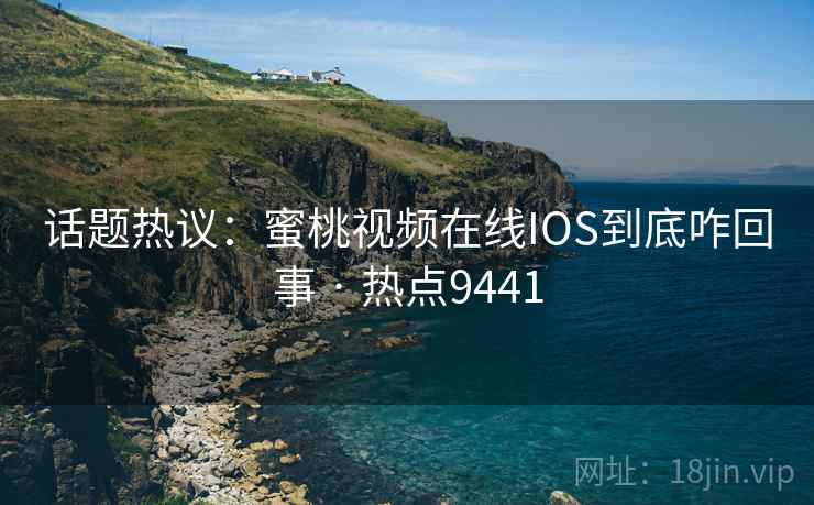 话题热议：蜜桃视频在线IOS到底咋回事 · 热点9441