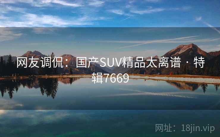 网友调侃：国产SUV精品太离谱 · 特辑7669