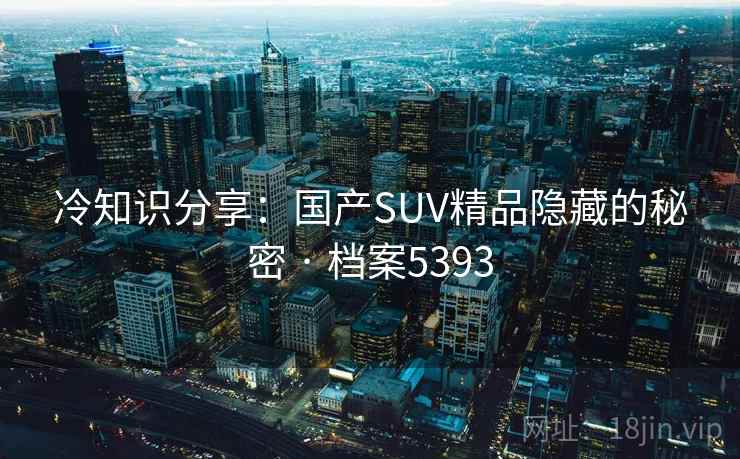 冷知识分享：国产SUV精品隐藏的秘密 · 档案5393