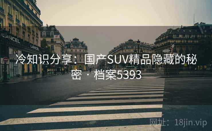 冷知识分享：国产SUV精品隐藏的秘密 · 档案5393