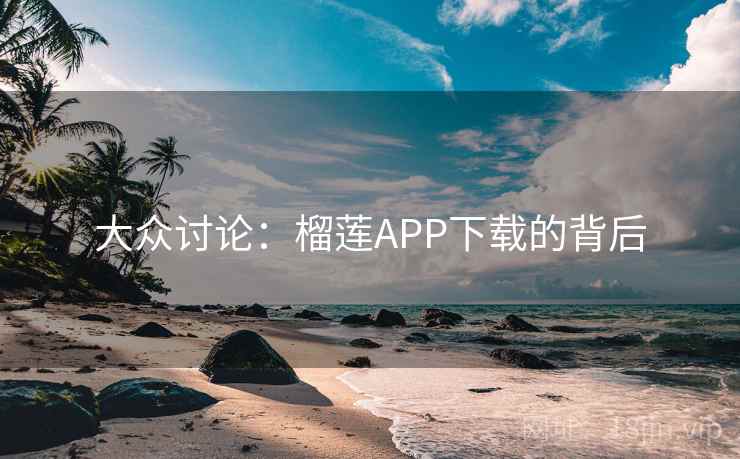 大众讨论：榴莲APP下载的背后
