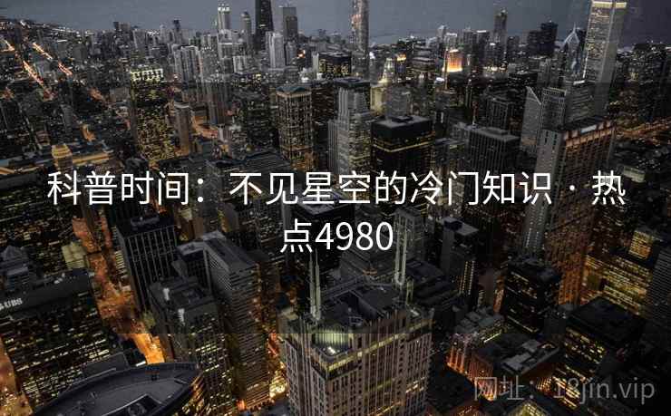 科普时间：不见星空的冷门知识 · 热点4980