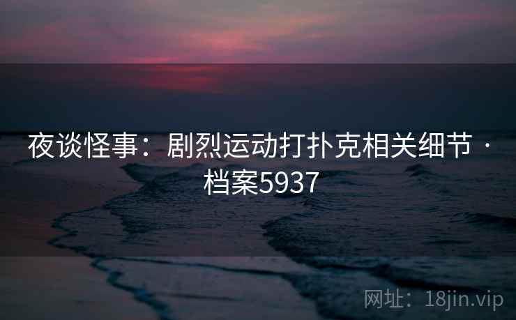 夜谈怪事:剧烈运动打扑克相关细节 · 档案5937 夜谈怪事:剧烈运动打扑克相关细节 · 档案5937