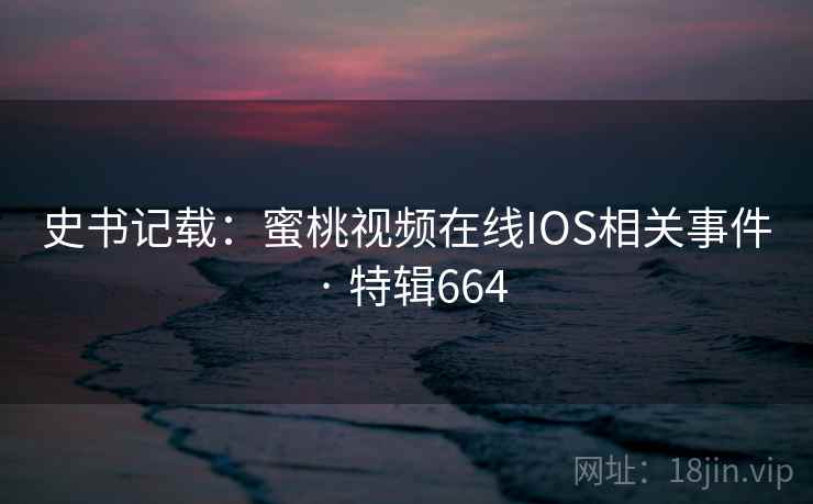 史书记载:蜜桃视频在线IOS相关事件 · 特辑664 史书记载:蜜桃视频在线IOS相关事件 · 特辑664