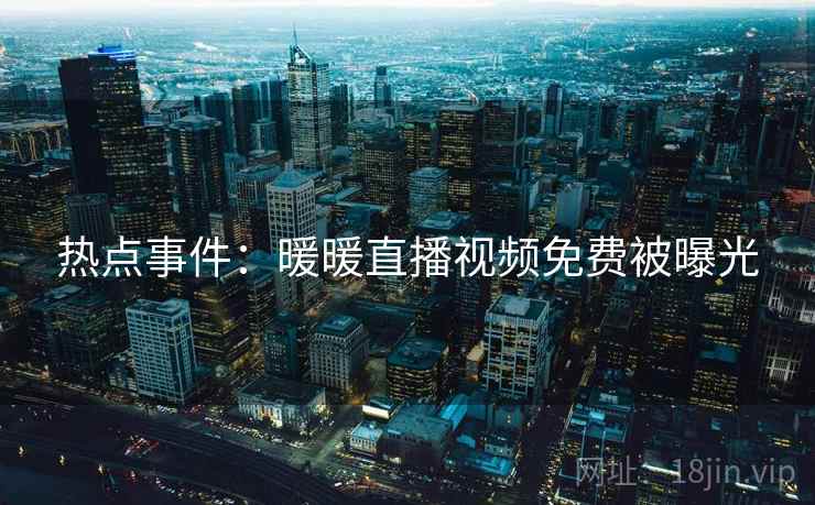 热点事件：暖暖直播视频免费被曝光