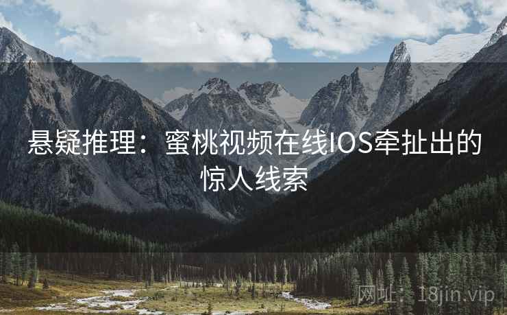 悬疑推理：蜜桃视频在线IOS牵扯出的惊人线索