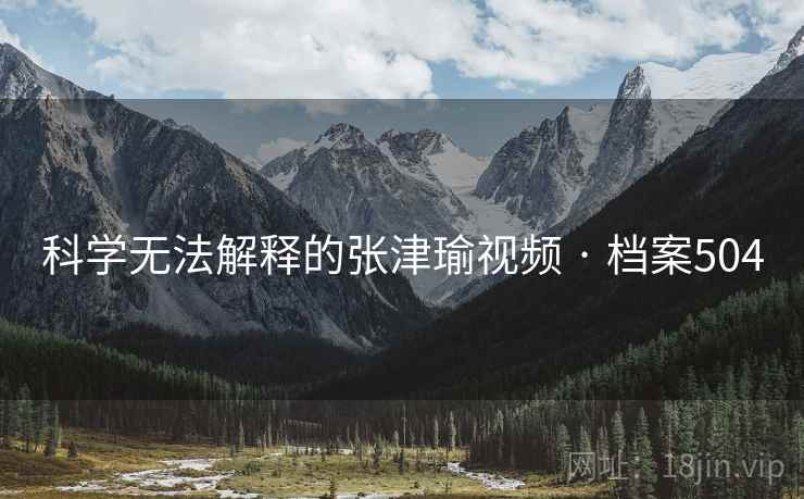科学无法解释的张津瑜视频 · 档案504
