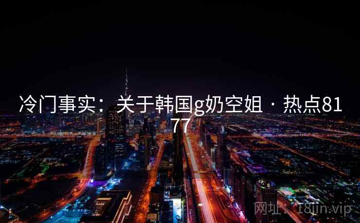 冷门事实：关于韩国g奶空姐 · 热点8177