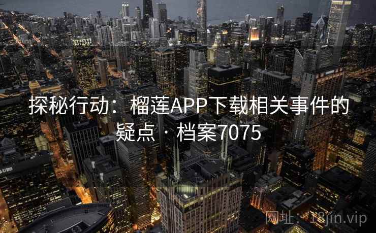 探秘行动：榴莲APP下载相关事件的疑点 · 档案7075