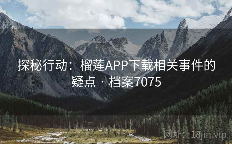 探秘行动：榴莲APP下载相关事件的疑点 · 档案7075