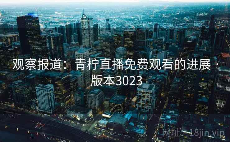 观察报道：青柠直播免费观看的进展 · 版本3023
